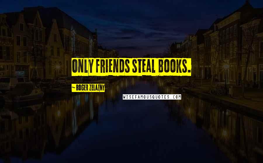 Roger Zelazny Quotes: Only friends steal books.