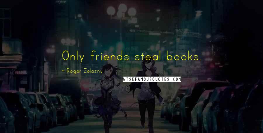 Roger Zelazny Quotes: Only friends steal books.