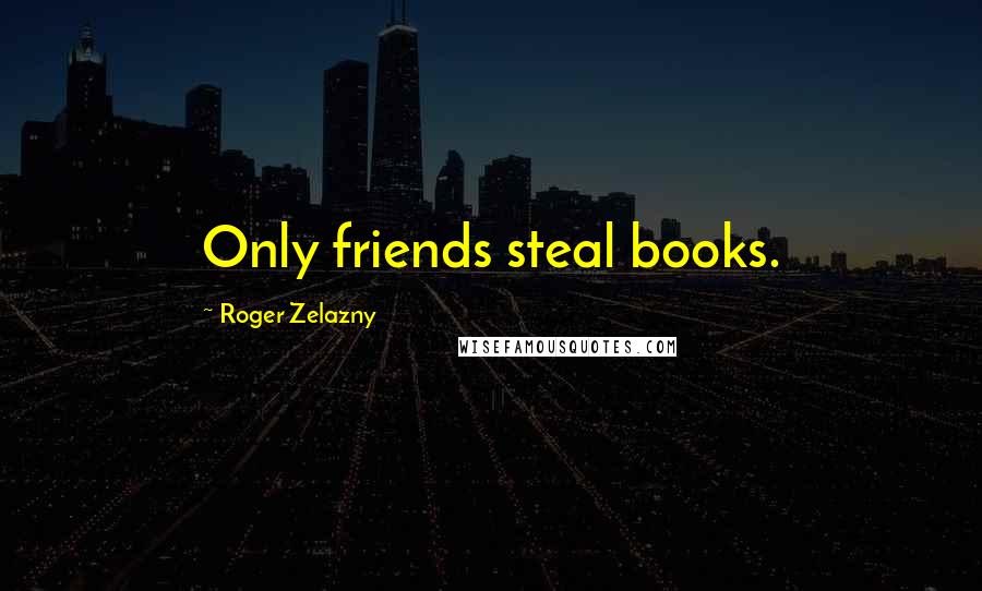 Roger Zelazny Quotes: Only friends steal books.