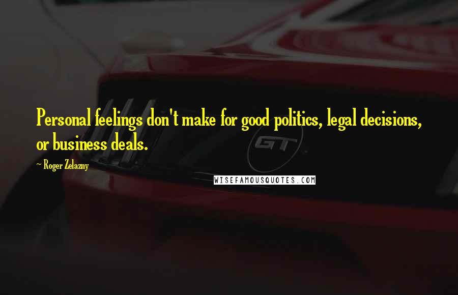 Roger Zelazny Quotes: Personal feelings don't make for good politics, legal decisions, or business deals.