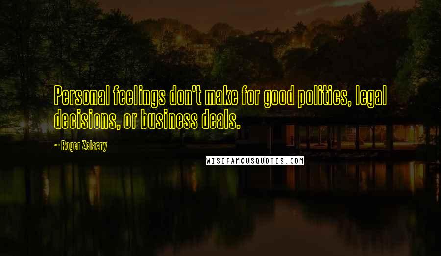 Roger Zelazny Quotes: Personal feelings don't make for good politics, legal decisions, or business deals.