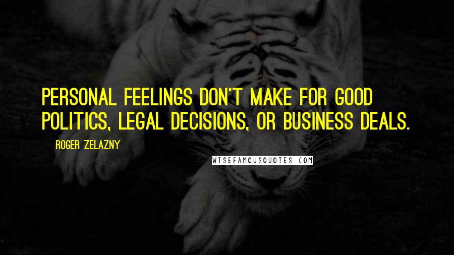 Roger Zelazny Quotes: Personal feelings don't make for good politics, legal decisions, or business deals.