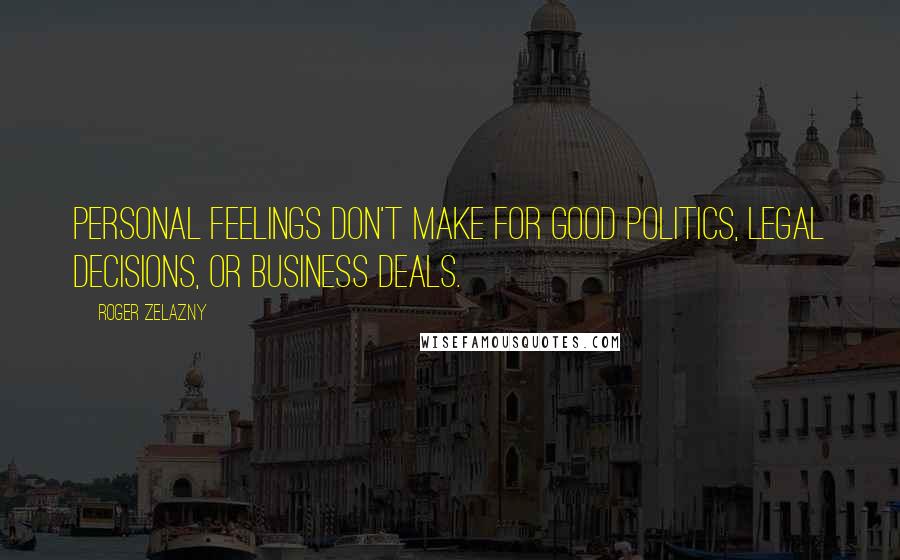 Roger Zelazny Quotes: Personal feelings don't make for good politics, legal decisions, or business deals.