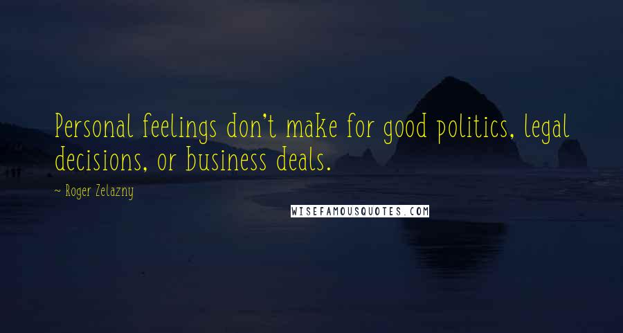 Roger Zelazny Quotes: Personal feelings don't make for good politics, legal decisions, or business deals.