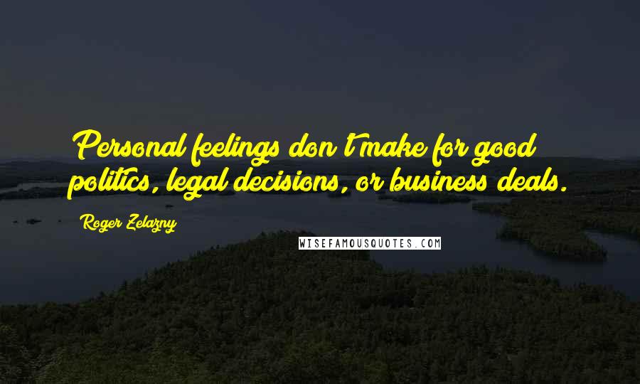 Roger Zelazny Quotes: Personal feelings don't make for good politics, legal decisions, or business deals.
