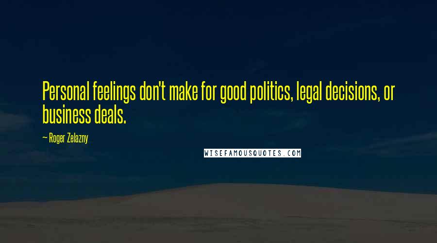 Roger Zelazny Quotes: Personal feelings don't make for good politics, legal decisions, or business deals.