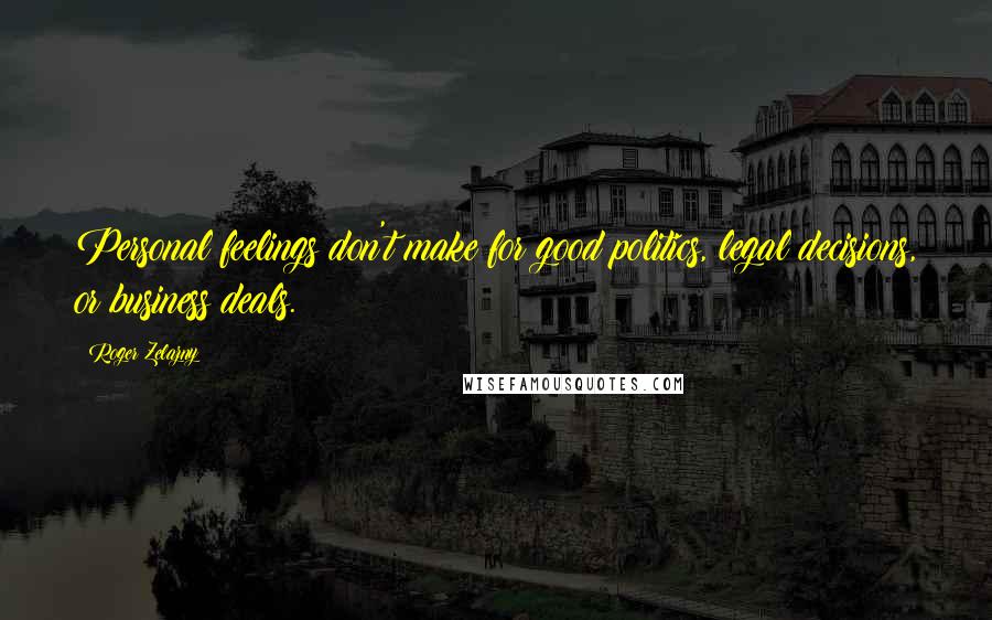Roger Zelazny Quotes: Personal feelings don't make for good politics, legal decisions, or business deals.