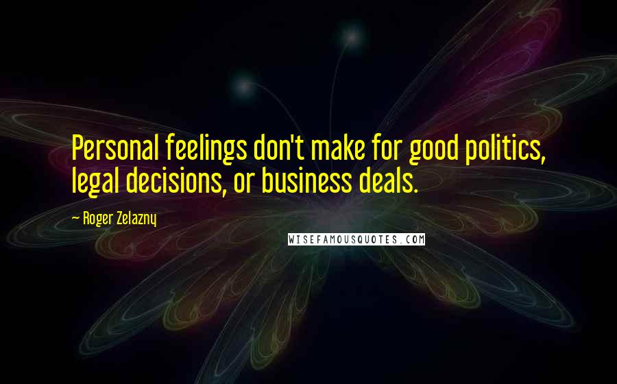 Roger Zelazny Quotes: Personal feelings don't make for good politics, legal decisions, or business deals.