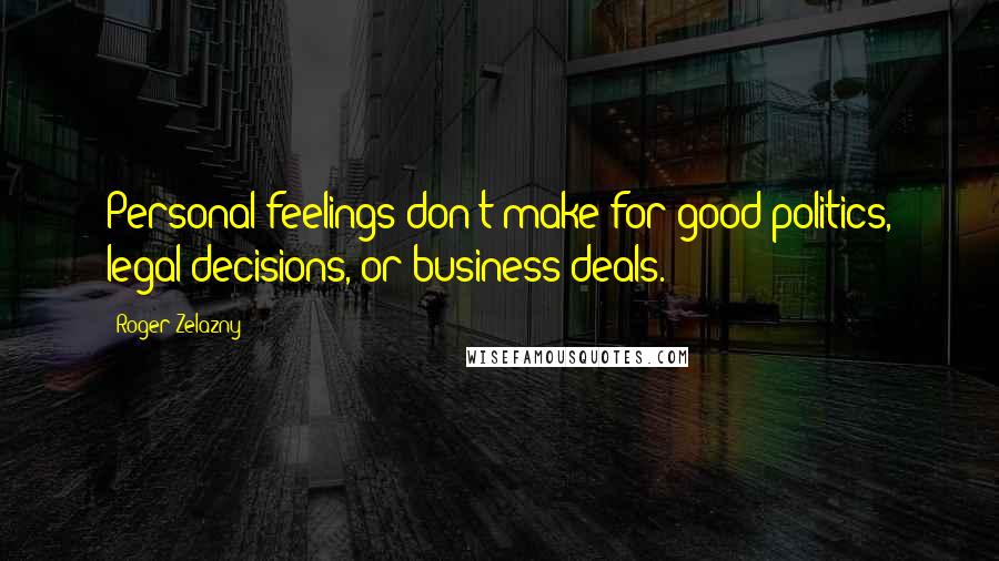 Roger Zelazny Quotes: Personal feelings don't make for good politics, legal decisions, or business deals.
