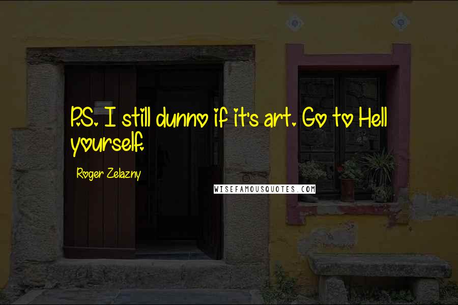 Roger Zelazny Quotes: P.S. I still dunno if it's art. Go to Hell yourself.
