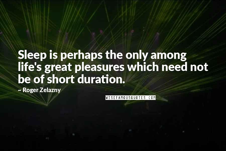 Roger Zelazny Quotes: Sleep is perhaps the only among life's great pleasures which need not be of short duration.