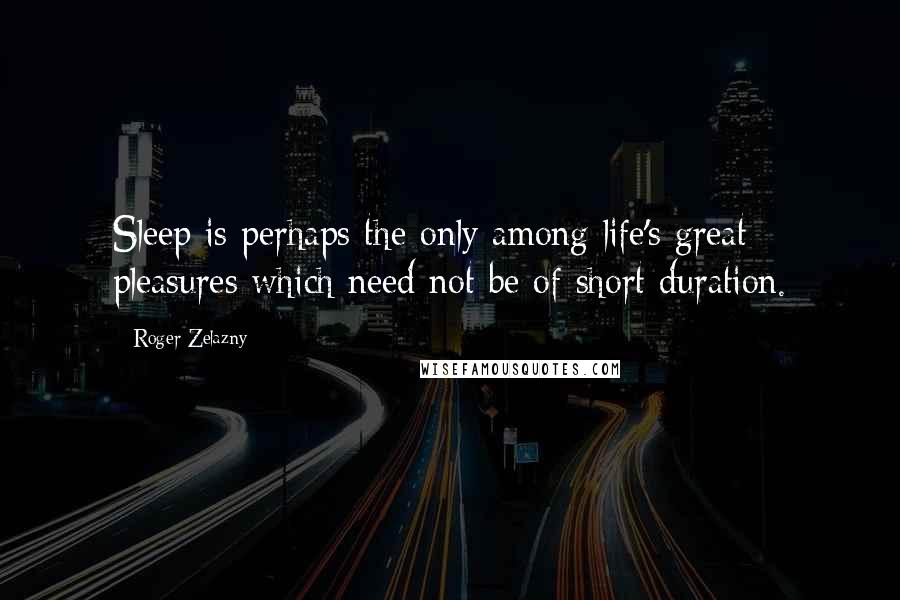 Roger Zelazny Quotes: Sleep is perhaps the only among life's great pleasures which need not be of short duration.