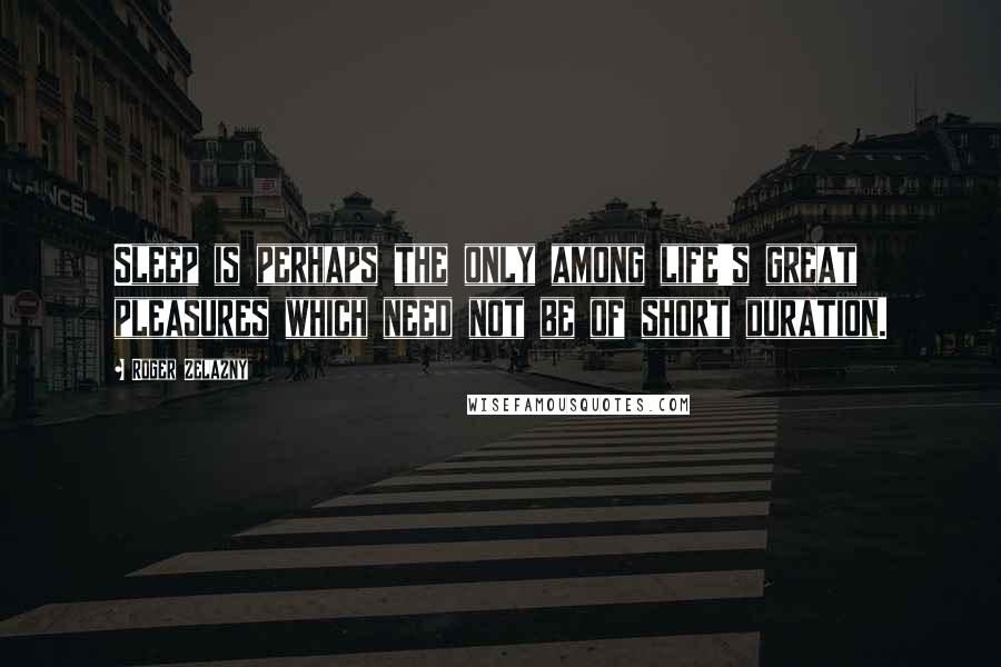 Roger Zelazny Quotes: Sleep is perhaps the only among life's great pleasures which need not be of short duration.