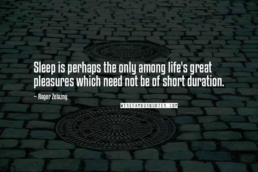 Roger Zelazny Quotes: Sleep is perhaps the only among life's great pleasures which need not be of short duration.