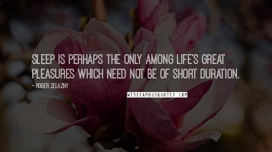 Roger Zelazny Quotes: Sleep is perhaps the only among life's great pleasures which need not be of short duration.