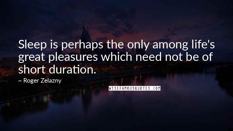 Roger Zelazny Quotes: Sleep is perhaps the only among life's great pleasures which need not be of short duration.