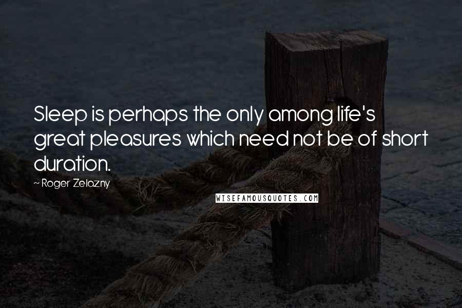 Roger Zelazny Quotes: Sleep is perhaps the only among life's great pleasures which need not be of short duration.