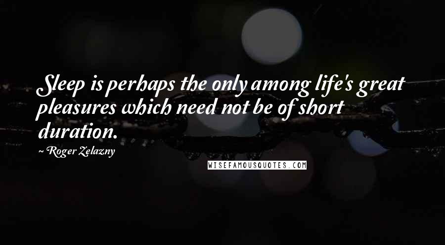 Roger Zelazny Quotes: Sleep is perhaps the only among life's great pleasures which need not be of short duration.