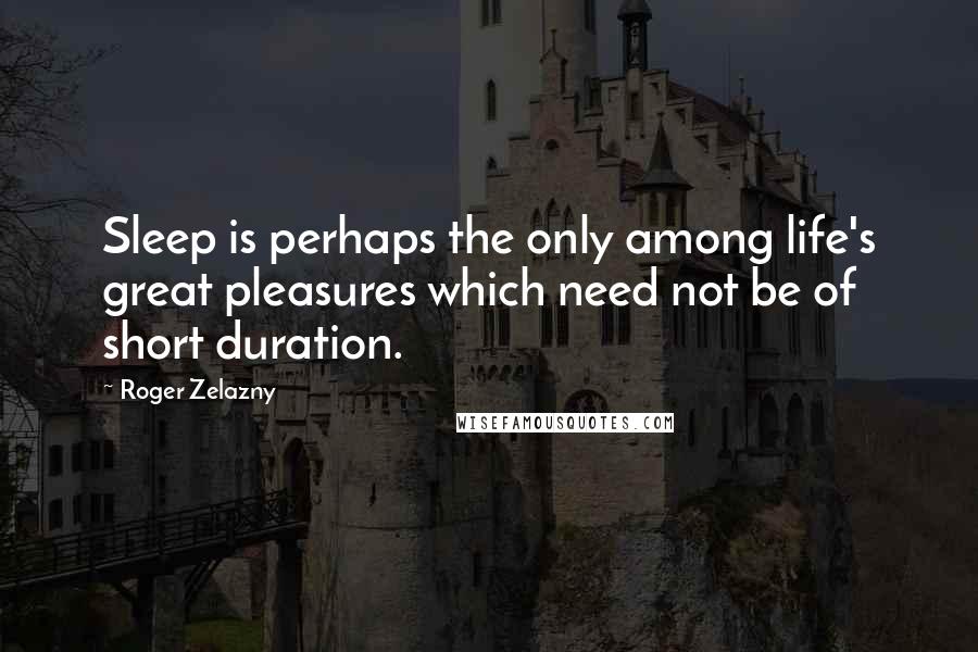 Roger Zelazny Quotes: Sleep is perhaps the only among life's great pleasures which need not be of short duration.