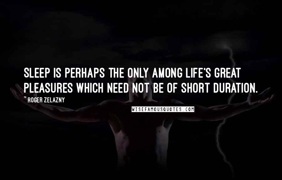 Roger Zelazny Quotes: Sleep is perhaps the only among life's great pleasures which need not be of short duration.