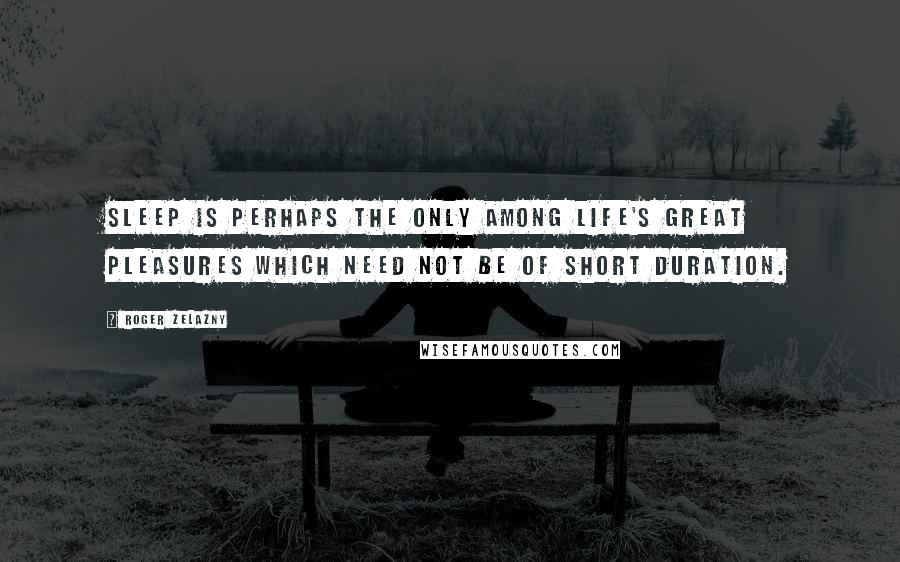 Roger Zelazny Quotes: Sleep is perhaps the only among life's great pleasures which need not be of short duration.