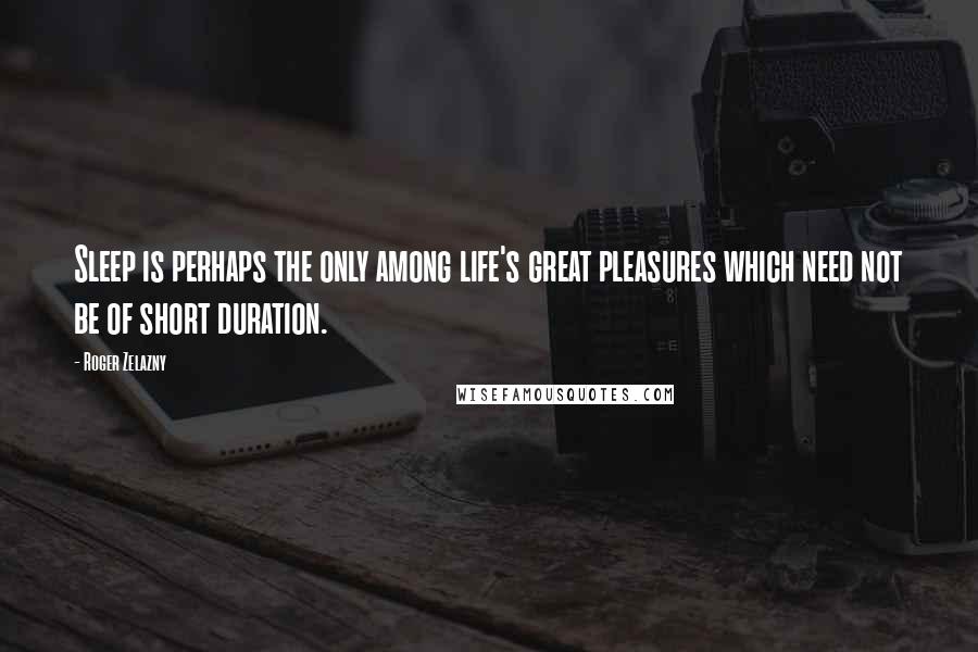 Roger Zelazny Quotes: Sleep is perhaps the only among life's great pleasures which need not be of short duration.