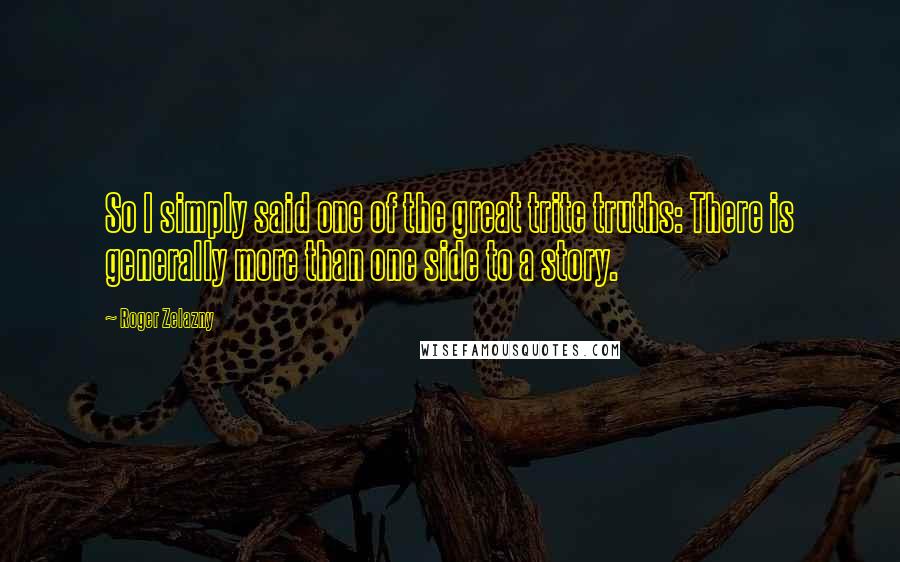 Roger Zelazny Quotes: So I simply said one of the great trite truths: There is generally more than one side to a story.