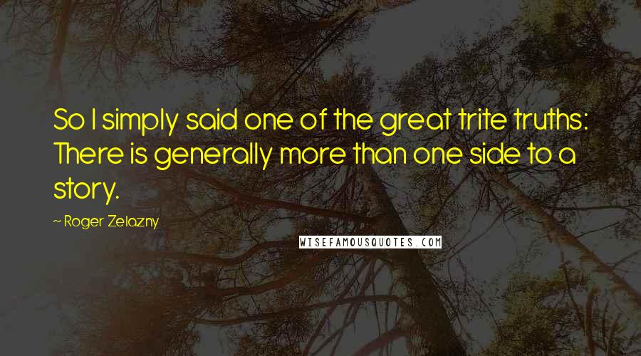 Roger Zelazny Quotes: So I simply said one of the great trite truths: There is generally more than one side to a story.