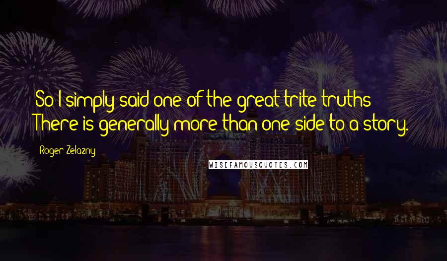 Roger Zelazny Quotes: So I simply said one of the great trite truths: There is generally more than one side to a story.