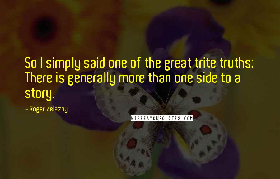 Roger Zelazny Quotes: So I simply said one of the great trite truths: There is generally more than one side to a story.