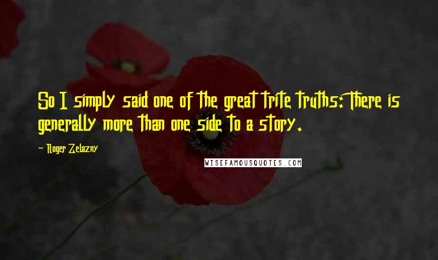 Roger Zelazny Quotes: So I simply said one of the great trite truths: There is generally more than one side to a story.