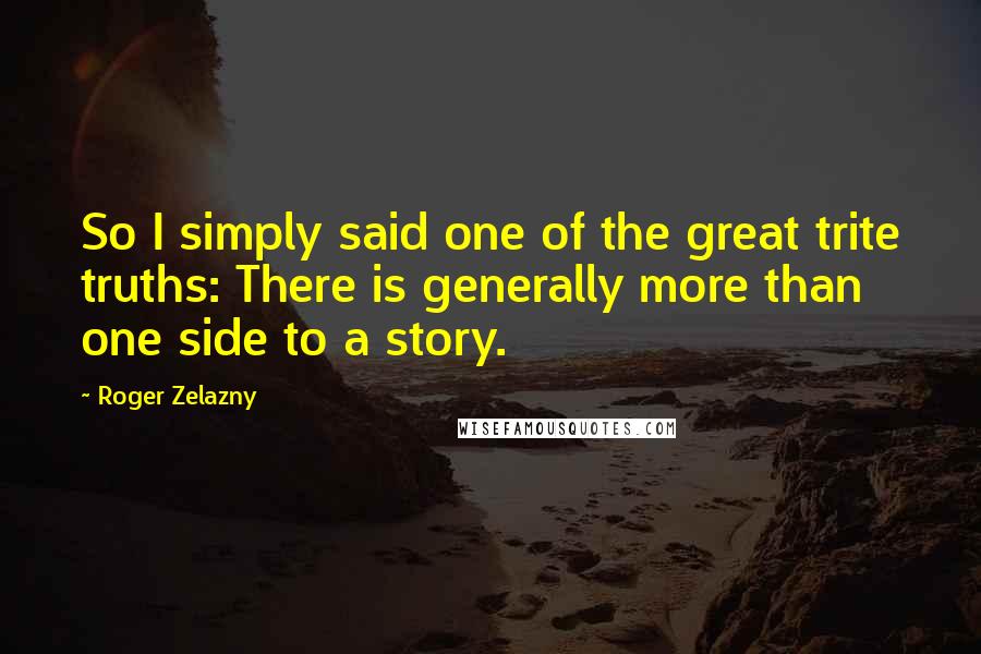 Roger Zelazny Quotes: So I simply said one of the great trite truths: There is generally more than one side to a story.