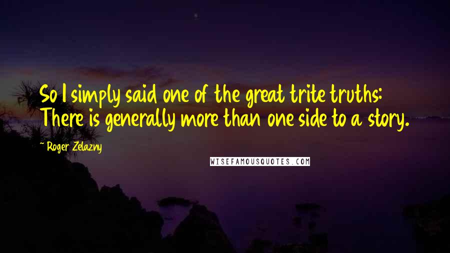 Roger Zelazny Quotes: So I simply said one of the great trite truths: There is generally more than one side to a story.