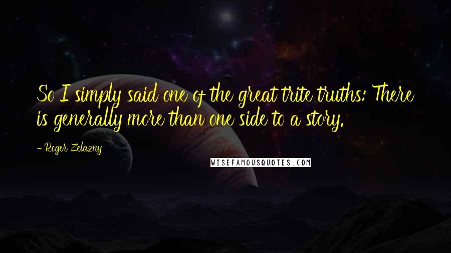 Roger Zelazny Quotes: So I simply said one of the great trite truths: There is generally more than one side to a story.