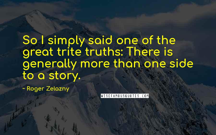 Roger Zelazny Quotes: So I simply said one of the great trite truths: There is generally more than one side to a story.