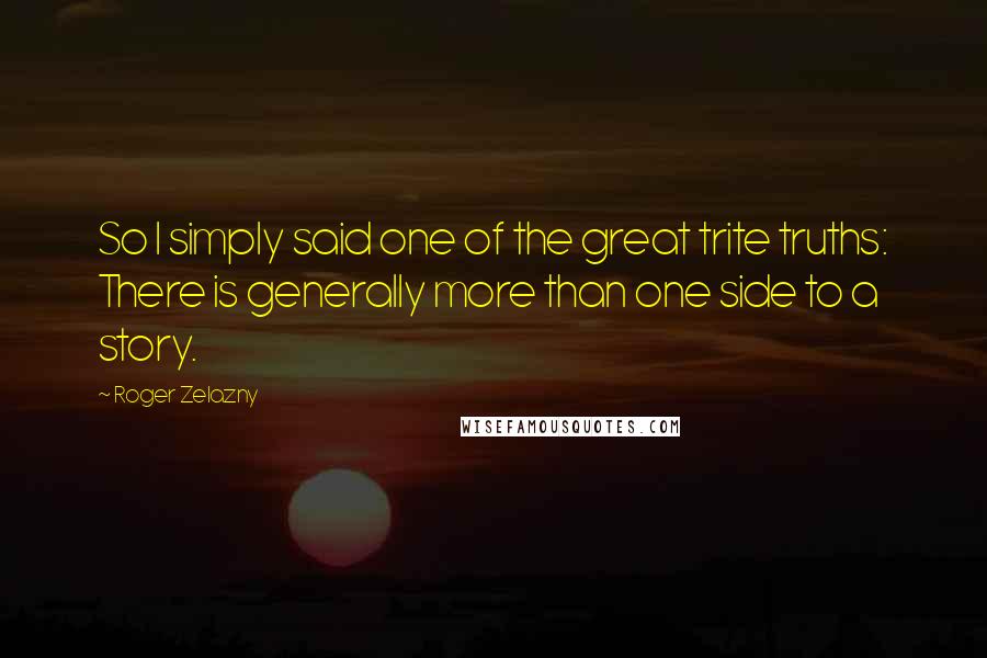 Roger Zelazny Quotes: So I simply said one of the great trite truths: There is generally more than one side to a story.