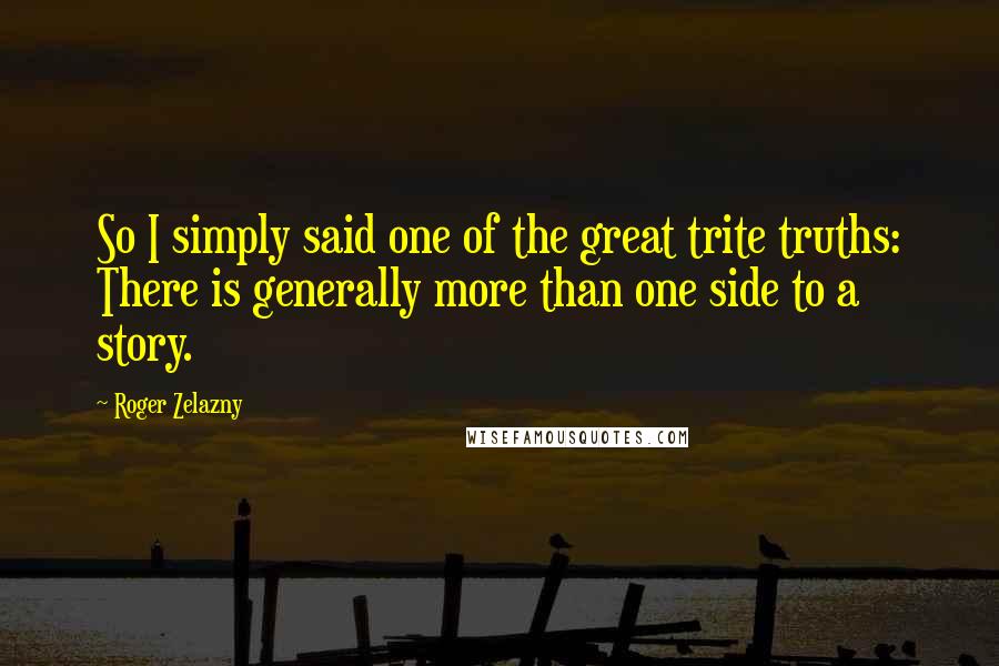 Roger Zelazny Quotes: So I simply said one of the great trite truths: There is generally more than one side to a story.