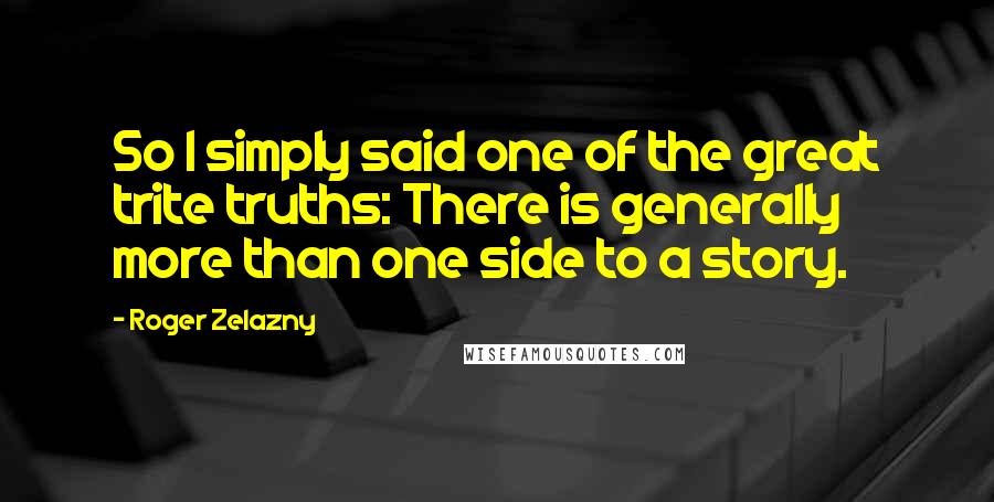 Roger Zelazny Quotes: So I simply said one of the great trite truths: There is generally more than one side to a story.