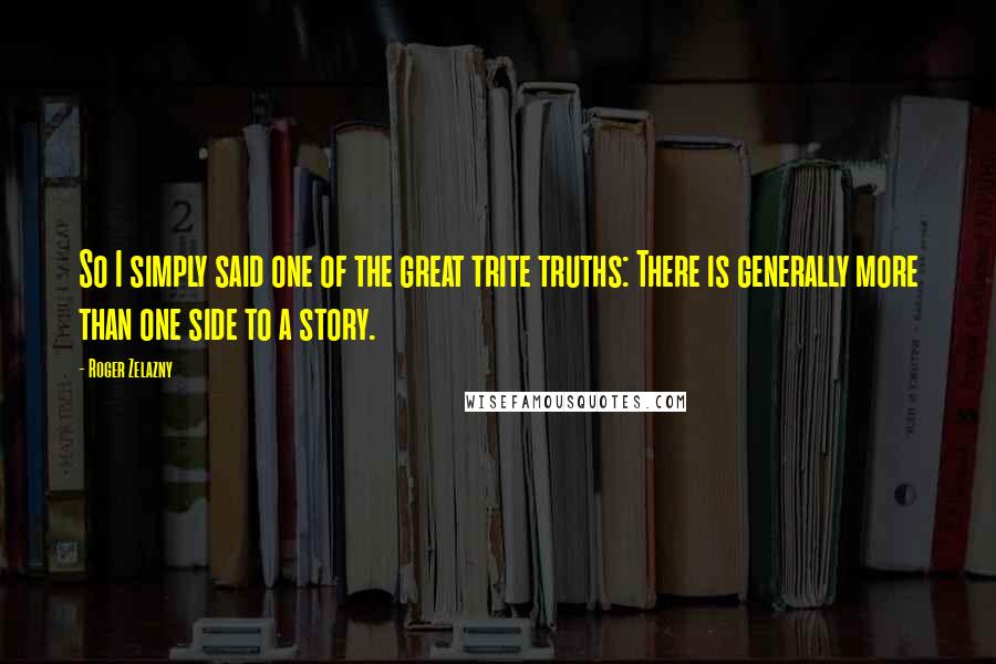 Roger Zelazny Quotes: So I simply said one of the great trite truths: There is generally more than one side to a story.