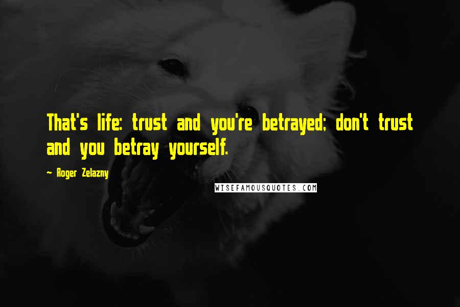 Roger Zelazny Quotes: That's life: trust and you're betrayed; don't trust and you betray yourself.