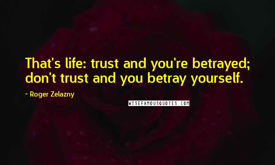 Roger Zelazny Quotes: That's life: trust and you're betrayed; don't trust and you betray yourself.