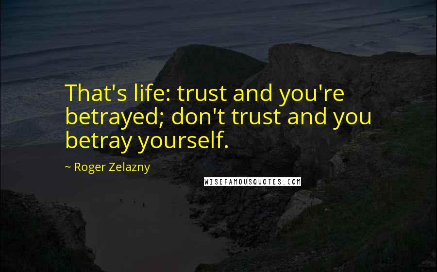 Roger Zelazny Quotes: That's life: trust and you're betrayed; don't trust and you betray yourself.