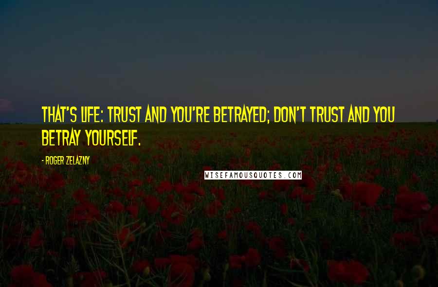 Roger Zelazny Quotes: That's life: trust and you're betrayed; don't trust and you betray yourself.