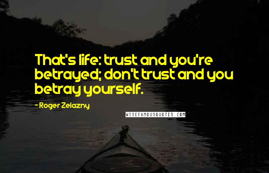 Roger Zelazny Quotes: That's life: trust and you're betrayed; don't trust and you betray yourself.