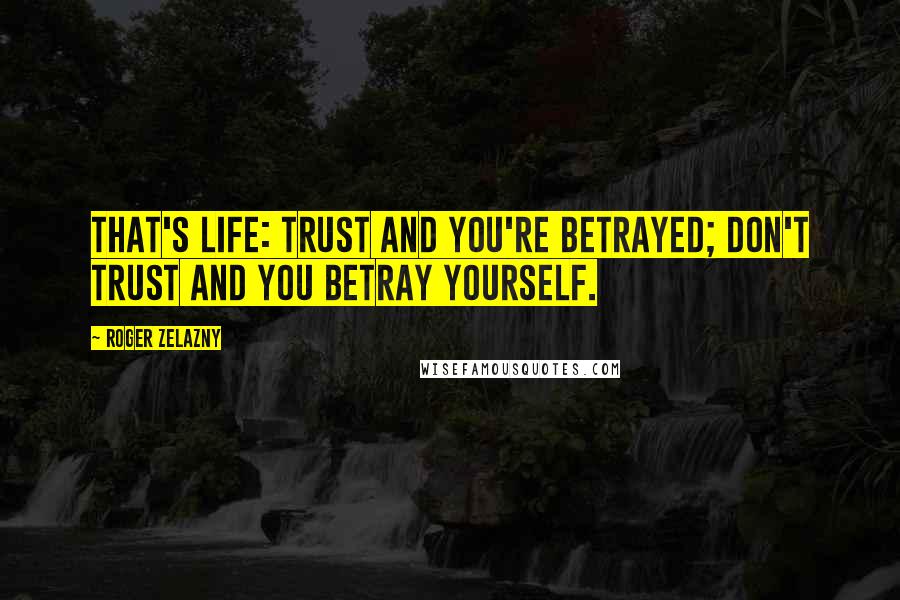 Roger Zelazny Quotes: That's life: trust and you're betrayed; don't trust and you betray yourself.