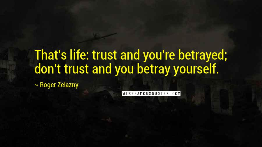 Roger Zelazny Quotes: That's life: trust and you're betrayed; don't trust and you betray yourself.