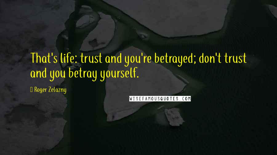 Roger Zelazny Quotes: That's life: trust and you're betrayed; don't trust and you betray yourself.