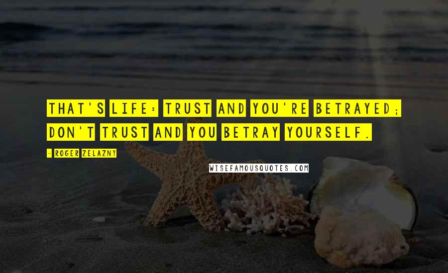 Roger Zelazny Quotes: That's life: trust and you're betrayed; don't trust and you betray yourself.