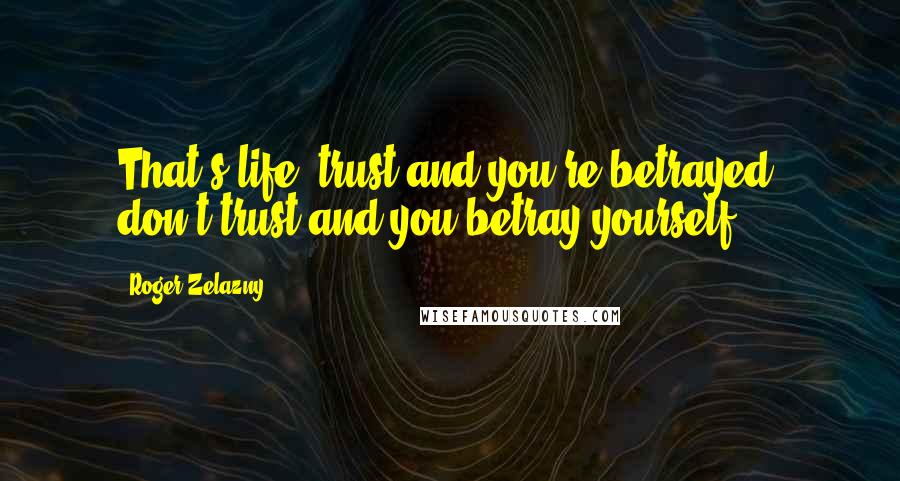 Roger Zelazny Quotes: That's life: trust and you're betrayed; don't trust and you betray yourself.