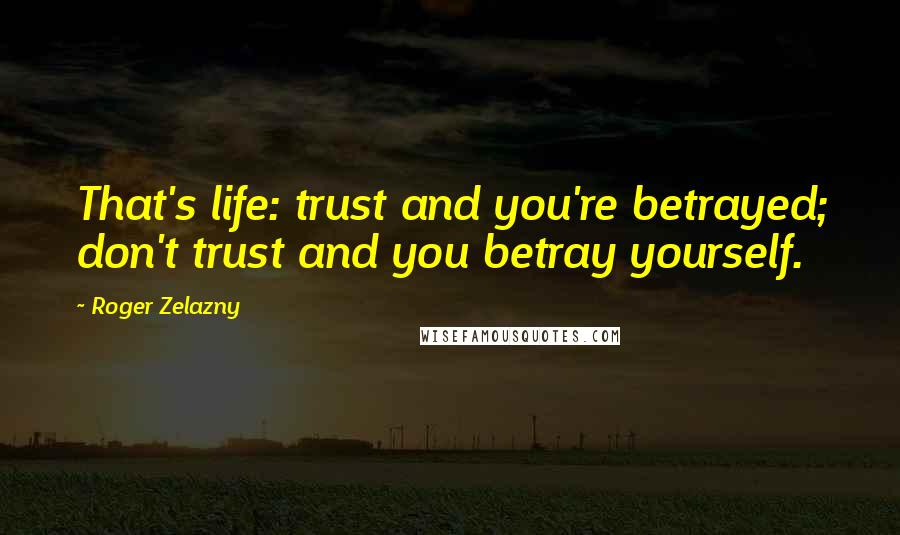 Roger Zelazny Quotes: That's life: trust and you're betrayed; don't trust and you betray yourself.